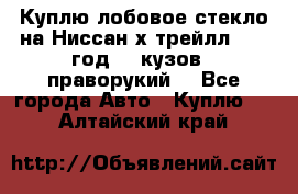 Куплю лобовое стекло на Ниссан х трейлл 2014 год 32 кузов , праворукий  - Все города Авто » Куплю   . Алтайский край